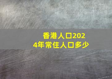 香港人口2024年常住人口多少