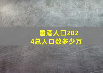 香港人口2024总人口数多少万