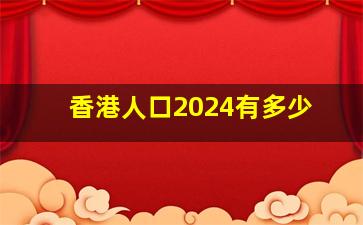 香港人口2024有多少