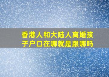 香港人和大陆人离婚孩子户口在哪就是跟哪吗