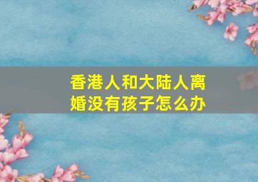 香港人和大陆人离婚没有孩子怎么办