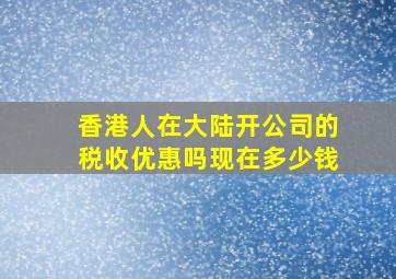 香港人在大陆开公司的税收优惠吗现在多少钱