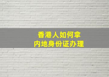 香港人如何拿内地身份证办理