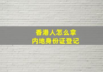 香港人怎么拿内地身份证登记