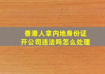 香港人拿内地身份证开公司违法吗怎么处理