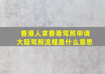 香港人拿香港驾照申请大陆驾照流程是什么意思