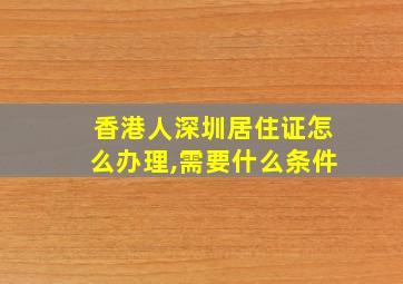 香港人深圳居住证怎么办理,需要什么条件