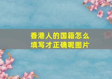 香港人的国籍怎么填写才正确呢图片