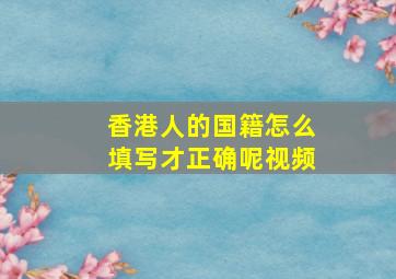 香港人的国籍怎么填写才正确呢视频