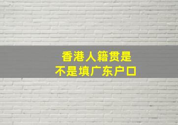 香港人籍贯是不是填广东户口