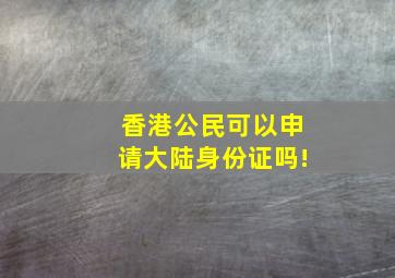 香港公民可以申请大陆身份证吗!