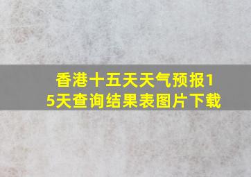 香港十五天天气预报15天查询结果表图片下载