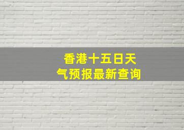 香港十五日天气预报最新查询