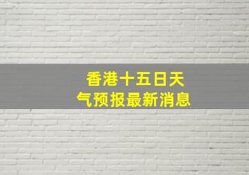 香港十五日天气预报最新消息