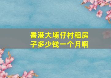 香港大埔仔村租房子多少钱一个月啊