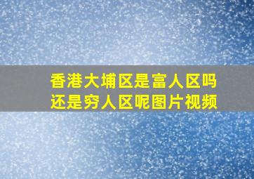 香港大埔区是富人区吗还是穷人区呢图片视频