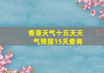 香港天气十五天天气预报15天查询