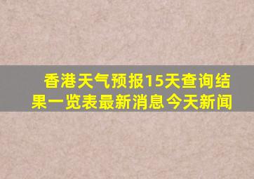 香港天气预报15天查询结果一览表最新消息今天新闻