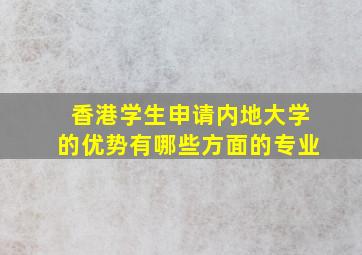 香港学生申请内地大学的优势有哪些方面的专业