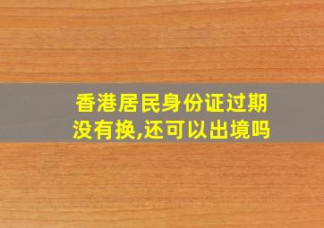 香港居民身份证过期没有换,还可以出境吗