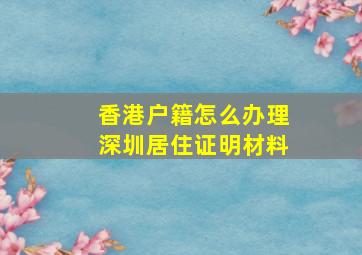 香港户籍怎么办理深圳居住证明材料