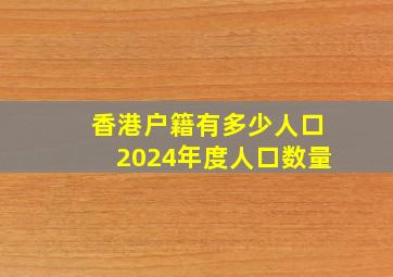 香港户籍有多少人口2024年度人口数量