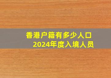 香港户籍有多少人口2024年度入境人员