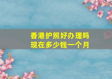 香港护照好办理吗现在多少钱一个月