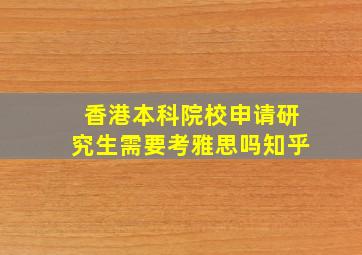 香港本科院校申请研究生需要考雅思吗知乎