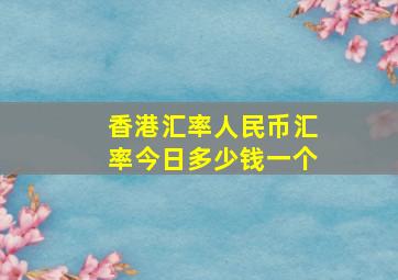 香港汇率人民币汇率今日多少钱一个