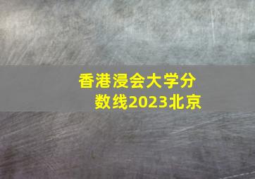 香港浸会大学分数线2023北京