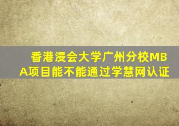 香港浸会大学广州分校MBA项目能不能通过学慧网认证