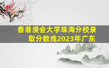 香港浸会大学珠海分校录取分数线2023年广东