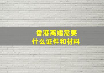 香港离婚需要什么证件和材料