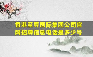 香港至尊国际集团公司官网招聘信息电话是多少号