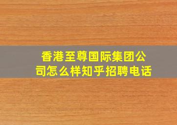 香港至尊国际集团公司怎么样知乎招聘电话