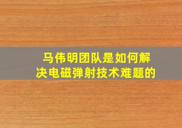 马伟明团队是如何解决电磁弹射技术难题的