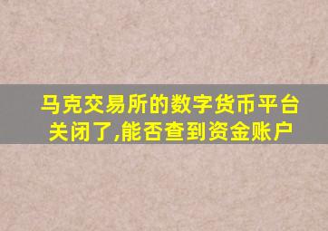 马克交易所的数字货币平台关闭了,能否查到资金账户