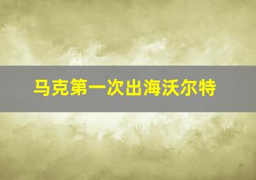 马克第一次出海沃尔特