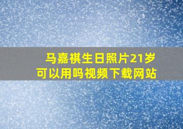 马嘉祺生日照片21岁可以用吗视频下载网站