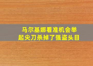 马尔基娜看准机会举起尖刀杀掉了强盗头目