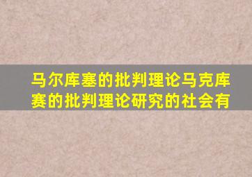 马尔库塞的批判理论马克库赛的批判理论研究的社会有