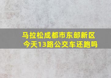 马拉松成都市东部新区今天13路公交车还跑吗