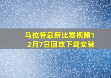 马拉特最新比赛视频12月7日回放下载安装