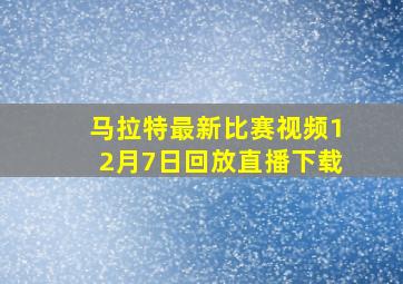 马拉特最新比赛视频12月7日回放直播下载