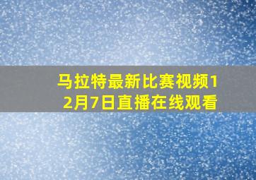 马拉特最新比赛视频12月7日直播在线观看