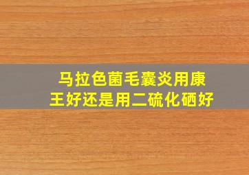 马拉色菌毛囊炎用康王好还是用二硫化硒好