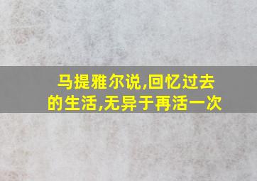 马提雅尔说,回忆过去的生活,无异于再活一次