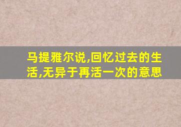 马提雅尔说,回忆过去的生活,无异于再活一次的意思