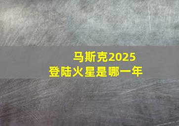 马斯克2025登陆火星是哪一年